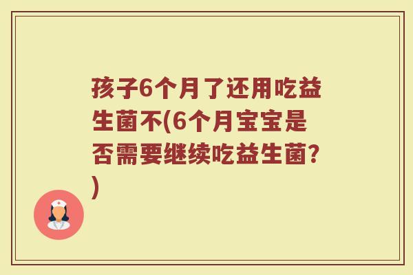 孩子6个月了还用吃益生菌不(6个月宝宝是否需要继续吃益生菌?)
