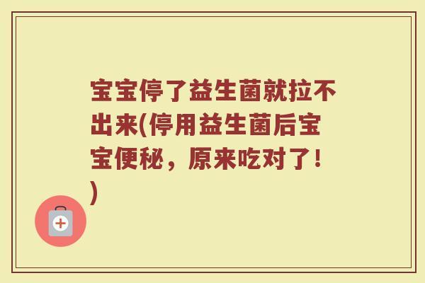 宝宝停了益生菌就拉不出来(停用益生菌后宝宝便秘,原来吃对了!)
