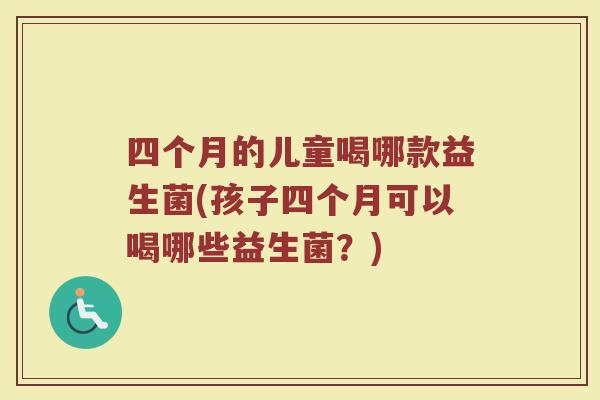 四个月的儿童喝哪款益生菌(孩子四个月可以喝哪些益生菌?)