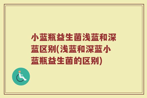 小蓝瓶益生菌浅蓝和深蓝区别(浅蓝和深蓝小蓝瓶益生菌的区别)