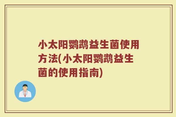 小太阳鹦鹉益生菌使用方法(小太阳鹦鹉益生菌的使用指南) 小太阳鹦鹉益生菌使用方法(小太阳鹦鹉益生菌的使用指南)
