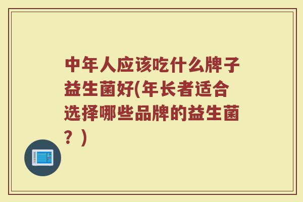 中年人应该吃什么牌子益生菌好(年长者适合选择哪些品牌的益生菌?)