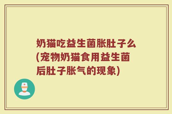 奶猫吃益生菌胀肚子么(宠物奶猫食用益生菌后肚子胀气的现象)