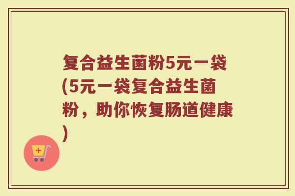 复合益生菌粉5元一袋(5元一袋复合益生菌粉,助你恢复肠道健康)