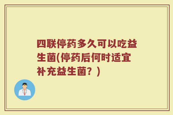四联停药多久可以吃益生菌(停药后何时适宜补充益生菌?) 四联停药多久可以吃益生菌(停药后何时适宜补充益生菌?)