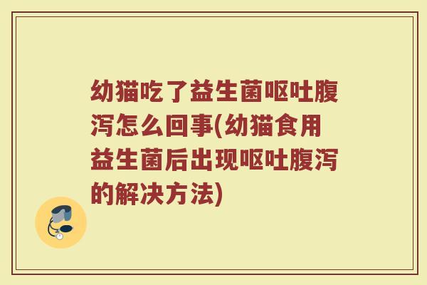 幼猫吃了益生菌呕吐腹泻怎么回事(幼猫食用益生菌后出现呕吐腹泻的解决方法)