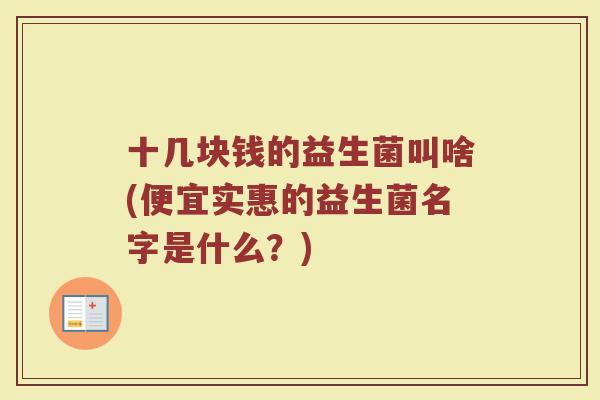 十几块钱的益生菌叫啥(便宜实惠的益生菌名字是什么?)