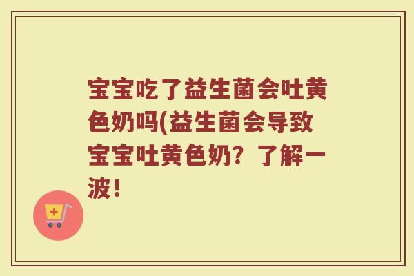宝宝吃了益生菌会吐黄色奶吗(益生菌会导致宝宝吐黄色奶?了解一波! 宝宝吃了益生菌会吐黄色奶吗(益生菌会导致宝宝吐黄色奶?了解一波!