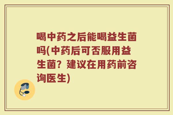 喝中药之后能喝益生菌吗(中药后可否服用益生菌？建议在用药前咨询医生)