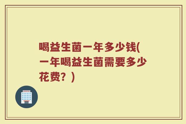 喝益生菌一年多少钱(一年喝益生菌需要多少花费？)
