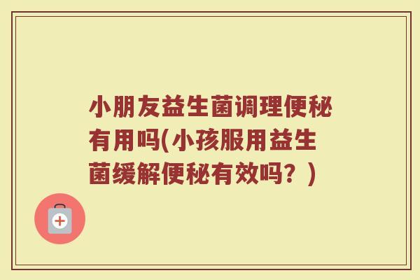 小朋友益生菌调理便秘有用吗(小孩服用益生菌缓解便秘有效吗？)
