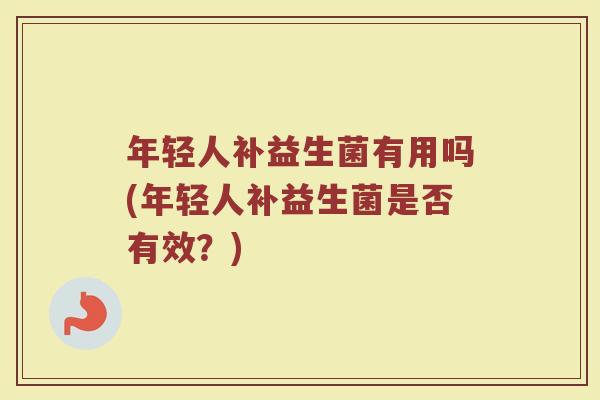 年轻人补益生菌有用吗(年轻人补益生菌是否有效?)