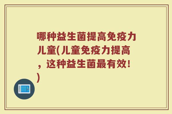 哪种益生菌提高免疫力儿童(儿童免疫力提高,这种益生菌最有效!)