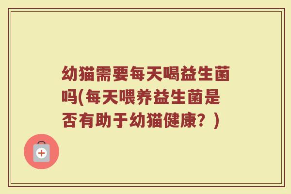 幼猫需要每天喝益生菌吗(每天喂养益生菌是否有助于幼猫健康？)
