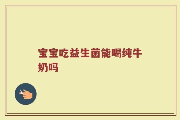 宝宝吃益生菌能喝纯牛奶吗