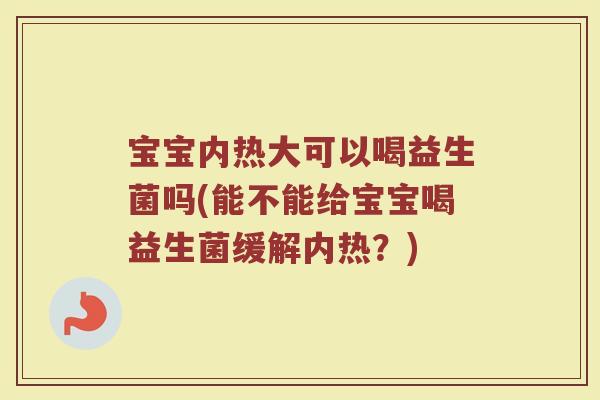宝宝内热大可以喝益生菌吗(能不能给宝宝喝益生菌缓解内热?)