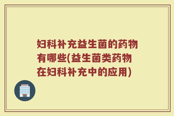 妇科补充益生菌的药物有哪些(益生菌类药物在妇科补充中的应用)