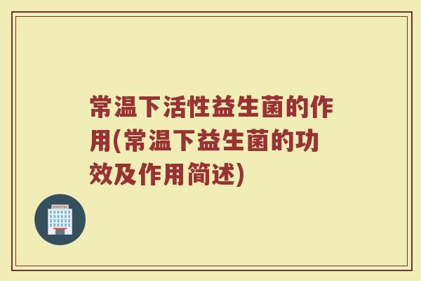 常温下活性益生菌的作用(常温下益生菌的功效及作用简述)
