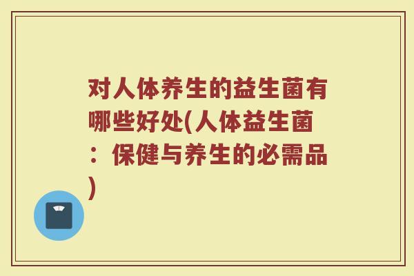对人体养生的益生菌有哪些好处(人体益生菌：保健与养生的必需品)