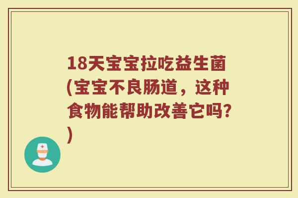 18天宝宝拉吃益生菌(宝宝不良肠道,这种食物能帮助改善它吗?)