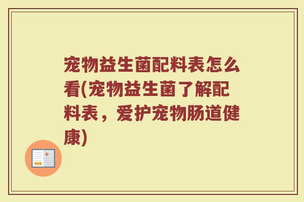 宠物益生菌配料表怎么看(宠物益生菌了解配料表,爱护宠物肠道健康)