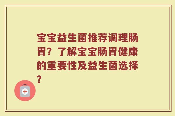 宝宝益生菌推荐调理肠胃？了解宝宝肠胃健康的重要性及益生菌选择？