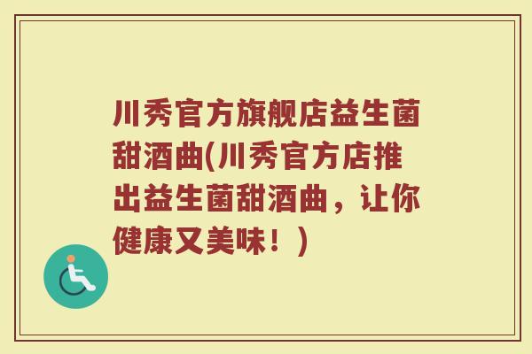 川秀官方旗舰店益生菌甜酒曲(川秀官方店推出益生菌甜酒曲，让你健康又美味！)