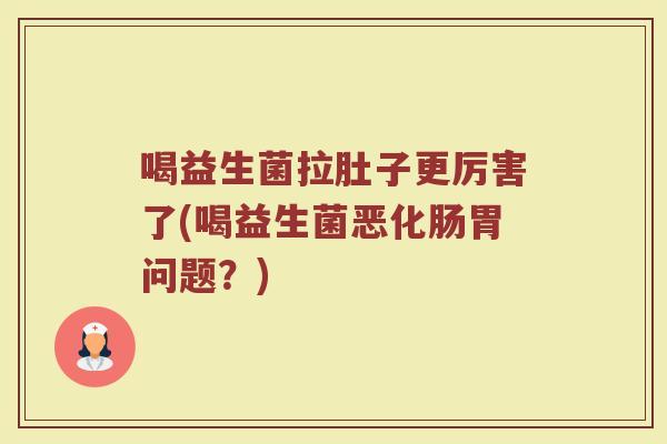 喝益生菌拉肚子更厉害了(喝益生菌恶化肠胃问题?)