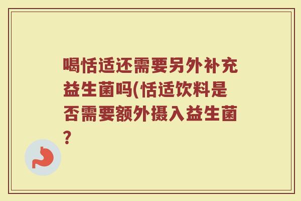 喝恬适还需要另外补充益生菌吗(恬适饮料是否需要额外摄入益生菌?