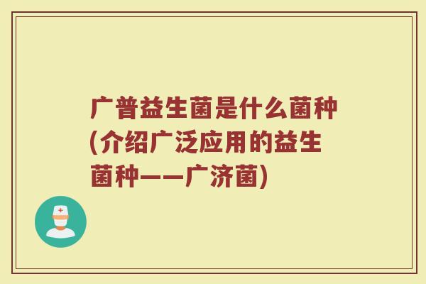 广普益生菌是什么菌种(介绍广泛应用的益生菌种——广济菌)