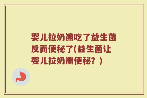 婴儿拉奶瓣吃了益生菌反而便秘了(益生菌让婴儿拉奶瓣便秘？)