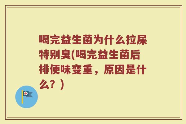 喝完益生菌为什么拉屎特别臭(喝完益生菌后排便味变重，原因是什么？)