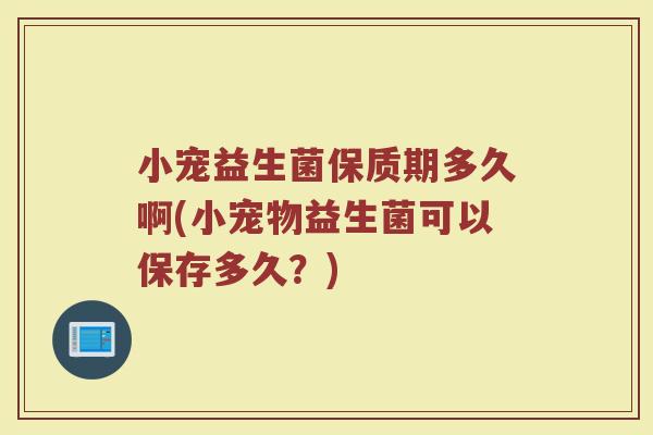 小宠益生菌保质期多久啊(小宠物益生菌可以保存多久？)