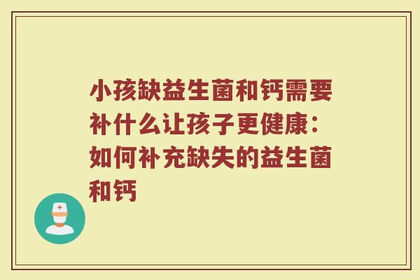 小孩缺益生菌和钙需要补什么让孩子更健康：如何补充缺失的益生菌和钙