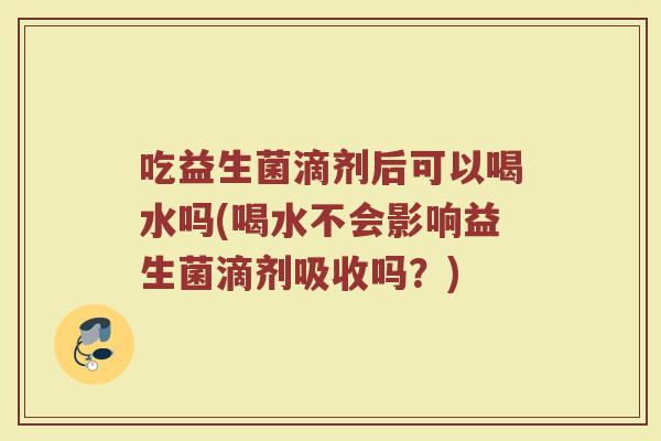 吃益生菌滴剂后可以喝水吗(喝水不会影响益生菌滴剂吸收吗?)
