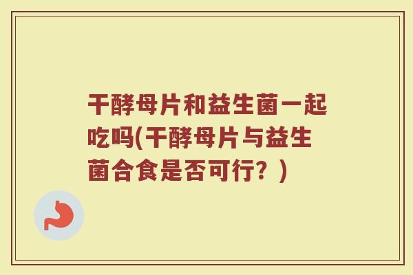 干酵母片和益生菌一起吃吗(干酵母片与益生菌合食是否可行？)