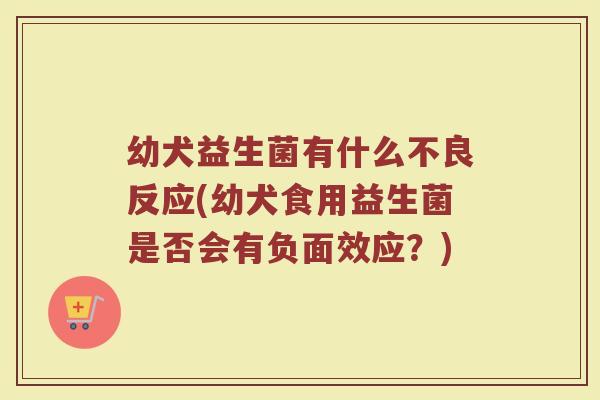 幼犬益生菌有什么不良反应(幼犬食用益生菌是否会有负面效应?) 幼犬益生菌有什么不良反应(幼犬食用益生菌是否会有负面效应?)