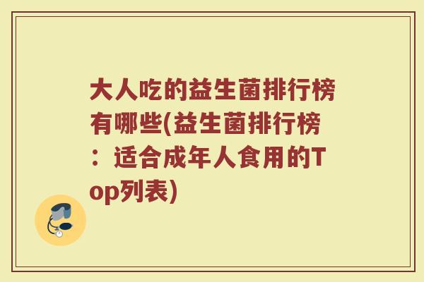 大人吃的益生菌排行榜有哪些(益生菌排行榜：适合成年人食用的Top列表)