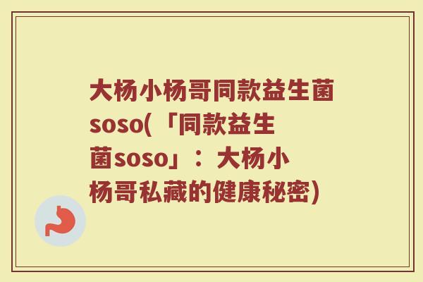 大杨小杨哥同款益生菌soso(「同款益生菌soso」:大杨小杨哥私藏的健康秘密)