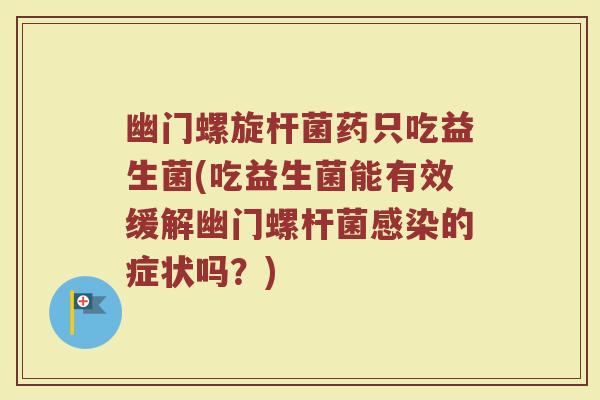 幽门螺旋杆菌药只吃益生菌(吃益生菌能有效缓解幽门螺杆菌感染的症状吗?)