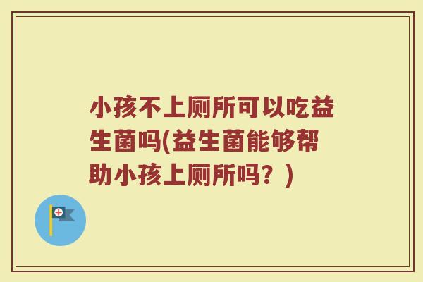 小孩不上厕所可以吃益生菌吗(益生菌能够帮助小孩上厕所吗?)