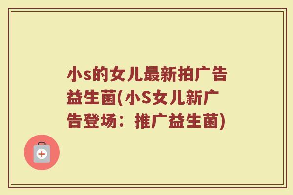 小s的女儿最新拍广告益生菌(小S女儿新广告登场:推广益生菌)