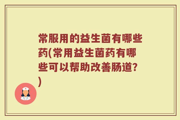 常服用的益生菌有哪些药(常用益生菌药有哪些可以帮助改善肠道？)