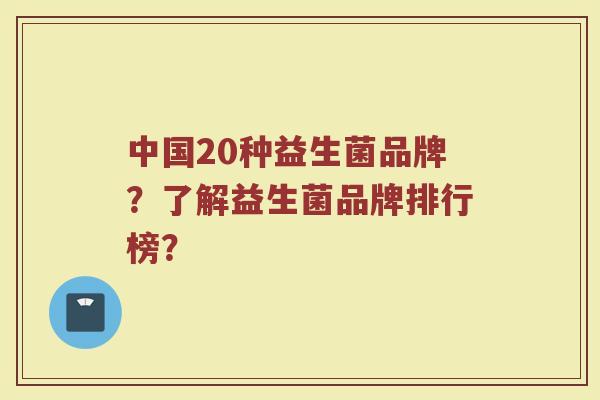 中国20种益生菌品牌?了解益生菌品牌排行榜?