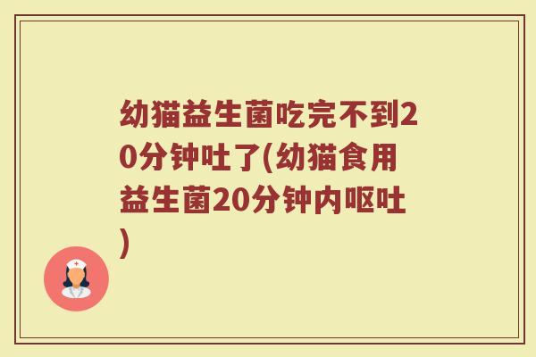 幼猫益生菌吃完不到20分钟吐了(幼猫食用益生菌20分钟内呕吐)