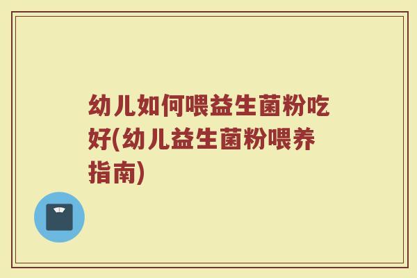 幼儿如何喂益生菌粉吃好(幼儿益生菌粉喂养指南)