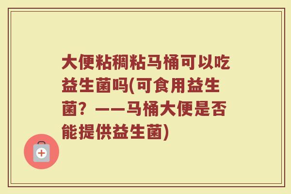 大便粘稠粘马桶可以吃益生菌吗(可食用益生菌?——马桶大便是否能提供益生菌)