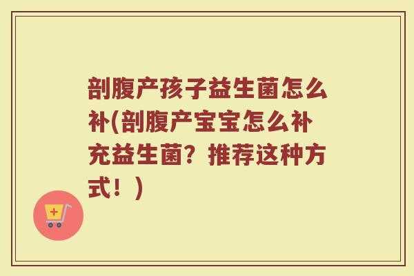 剖腹产孩子益生菌怎么补(剖腹产宝宝怎么补充益生菌?推荐这种方式!)