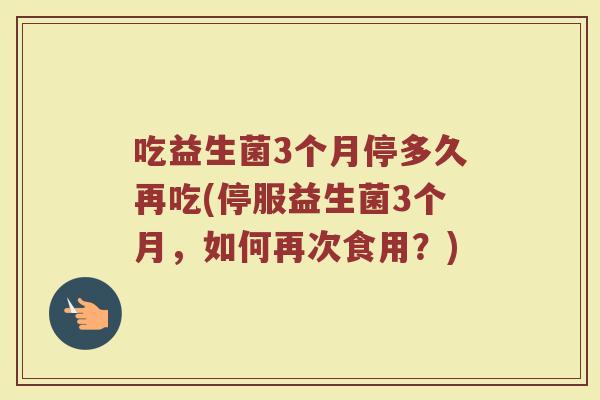 吃益生菌3个月停多久再吃(停服益生菌3个月,如何再次食用?)