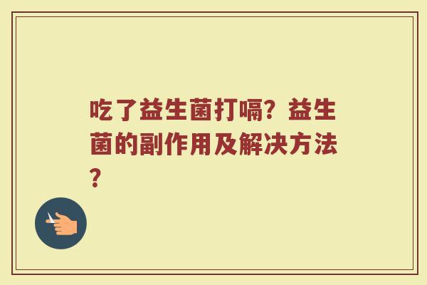 吃了益生菌打嗝?益生菌的副作用及解决方法?